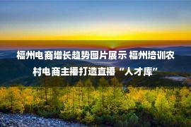 福州电商增长趋势图片展示 福州培训农村电商主播打造直播“人才库”