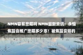 NMN容易患癌吗 NMN最新资讯：永恒焦躁会推广患癌多少率！被焦躁安排的震恐