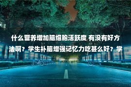 什么营养增加脑细胞活跃度 有没有好方法啊？学生补脑增强记忆力吃甚么好？学生吃鸽子何如做补脑