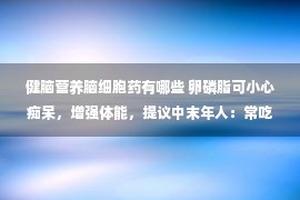 健脑营养脑细胞药有哪些 卵磷脂可小心痴呆，增强体能，提议中末年人：常吃3种高磷脂食材