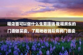 租店面可以做什么生意赚钱 我租房东的门面做买卖，了局她收钱后竟将门面卖失落，给她弟买房！