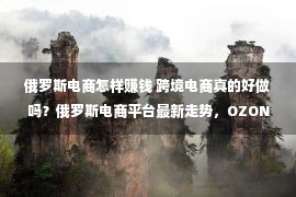 俄罗斯电商怎样赚钱 跨境电商真的好做吗？俄罗斯电商平台最新走势，OZON上榜...