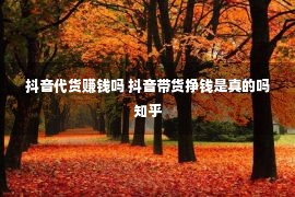 抖音代货赚钱吗 抖音带货挣钱是真的吗知乎