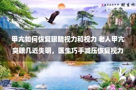 甲亢如何恢复眼睛视力和视力 老人甲亢突眼几近失明，医生巧手减压恢复视力