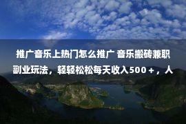 推广音乐上热门怎么推广 音乐搬砖兼职副业玩法，轻轻松松每天收入500＋，人人均行之有效！