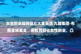 女生创业趋势图片大全高清 九荟集团·布局全球美业，用教育孵化女性创业，凸显美业新格局