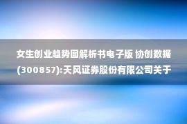 女生创业趋势图解析书电子版 协创数据(300857):天风证券股份有限公司关于协创数据技术股份有限公司向特定对象发行股票并在创业板上市之上市保荐书