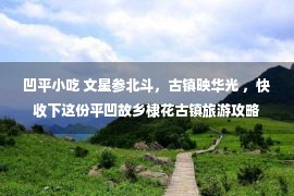 凹平小吃 文星参北斗，古镇映华光 ，快收下这份平凹故乡棣花古镇旅游攻略