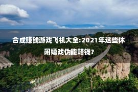 合成赚钱游戏飞机大全:2021年这些休闲嬉戏伪能赔钱？