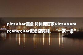 pizzabar美食 玛尚诺首家Pizza&amp;Bar概念店亮相，“一茶一舍”获数百万元天使轮融资