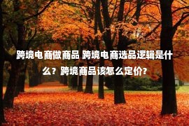 跨境电商做商品 跨境电商选品逻辑是什么？跨境商品该怎么定价？