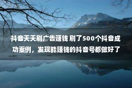 抖音天天刷广告赚钱 刷了500个抖音成功案例，发现能赚钱的抖音号都做好了这6步