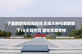 下载鹈鹕短视频视频 杰克大神与鹈鹕签下10天短合同 辅佐浓眉考神