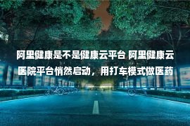 阿里健康是不是健康云平台 阿里健康云医院平台悄然启动，用打车模式做医药配送是否可行？