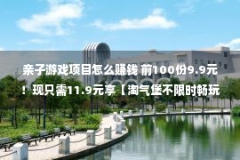 亲子游戏项目怎么赚钱 前100份9.9元！现只需11.9元享【淘气堡不限时畅玩+10个游戏币】六一带娃好去处....