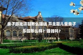 亲子游戏项目怎么赚钱 开主题儿童亲子乐园怎么样？赚钱吗？