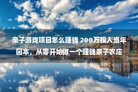 亲子游戏项目怎么赚钱 200万投入当年回本，从零开始做一个赚钱亲子农庄