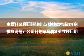 主营什么项目赚钱少点 捷捷微电获89家机构调研：公司计划半导体6英寸项目明年上半年建设完成和部分业务试生产（附调研问答）