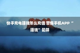 快手充电赚钱怎么充值 警惕手机APP“赚钱”陷阱