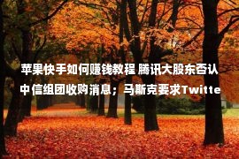 苹果快手如何赚钱教程 腾讯大股东否认中信组团收购消息；马斯克要求Twitter工程师默写代码；苹果或被强制开放侧载