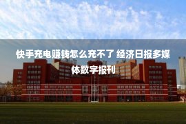 快手充电赚钱怎么充不了 经济日报多媒体数字报刊