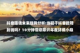 抖音赚钱未来趋势分析:当初干抖音能赔到钱吗？10分钟带您意识年夜环境小趋势！