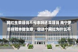 网红生意赚钱不亏本吗还是赚钱 南宁罗志祥赔本做生意，你这个网红为什么不会挣钱呢？