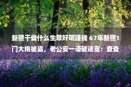 新疆干些什么生意好呢赚钱 67年新疆1门大炮被盗，老公安一语破迷案：查查镇上有无牲口生病