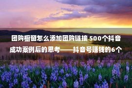 团购橱窗怎么添加团购链接 500个抖音成功案例后的思考——抖音号赚钱的6个步骤