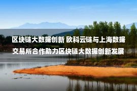 区块链大数据创新 欧科云链与上海数据交易所合作助力区块链大数据创新发展