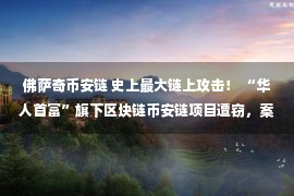 佛萨奇币安链 史上最大链上攻击！ “华人首富”旗下区块链币安链项目遭窃，案值 8.5 亿美元