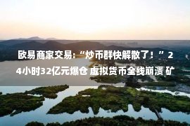 欧易商家交易:“炒币群快解散了！”24小时32亿元爆仓 虚拟货币全线崩溃 矿机5折甩卖