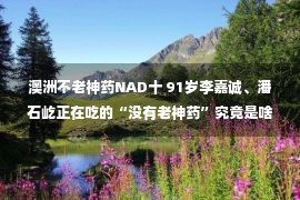 澳洲不老神药NAD十 91岁李嘉诚、潘石屹正在吃的“没有老神药”究竟是啥？