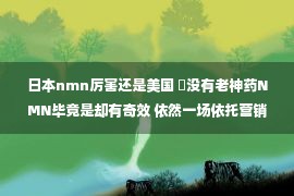 日本nmn厉害还是美国 ​没有老神药NMN毕竟是却有奇效 依然一场依托营销的圈套？