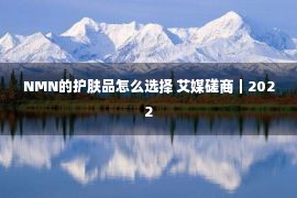 NMN的护肤品怎么选择 艾媒磋商｜2022