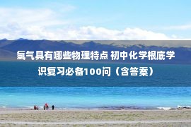 氢气具有哪些物理特点 初中化学根底学识复习必备100问（含答案）