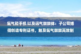 氢气和手机 以及远气鼓鼓体：子公司博得创造专利证书，触及氢气鼓鼓高效制取系统