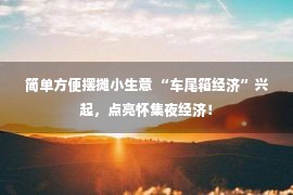 简单方便摆摊小生意 “车尾箱经济”兴起，点亮怀集夜经济！