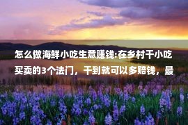 怎么做海鲜小吃生意赚钱:在乡村干小吃买卖的3个法门，干到就可以多赔钱，最初1个有难度