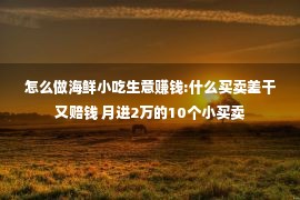 怎么做海鲜小吃生意赚钱:什么买卖差干又赔钱 月进2万的10个小买卖