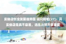 实体店创业发展趋势图 钮问随笔(27)：开实体店是真不容易，选择比努力更重要