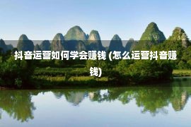 抖音运营如何学会赚钱 (怎么运营抖音赚钱)