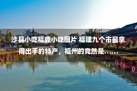 沙县小吃福鼎小吃图片 福建九个市最拿得出手的特产，福州的竟然是……