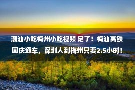 潮汕小吃梅州小吃视频 定了！梅汕高铁国庆通车，深圳人到梅州只要2.5小时！