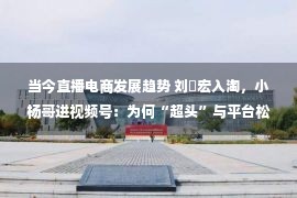 当今直播电商发展趋势 刘畊宏入淘，小杨哥进视频号：为何“超头”与平台松绑？