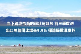 当下跨境电商的现状与趋势 前三季度进出口总值同比增长9.9% 保稳提质激发外贸新动能