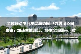 全域联动电商发展趋势图 「九城同心向未来」加速主城崛起，加快全域振兴，黄冈奋力打造武汉都市圈协同发展重要功能区