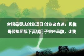 合肥母婴店创业项目 创业者自述：贝悦母婴集团旗下高端月子会所品牌，让我实现创业梦想