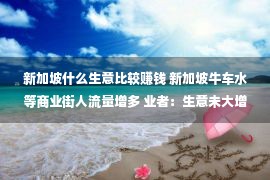 新加坡什么生意比较赚钱 新加坡牛车水等商业街人流量增多 业者：生意未大增