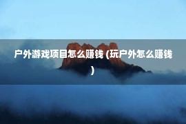 户外游戏项目怎么赚钱 (玩户外怎么赚钱)